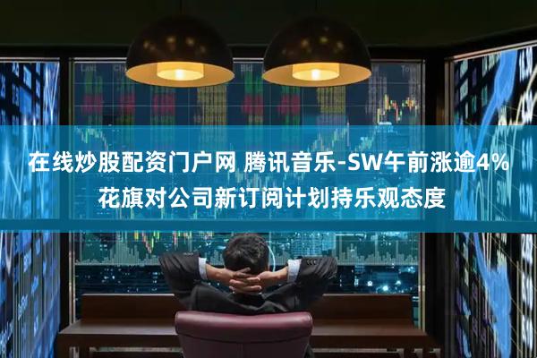 在线炒股配资门户网 腾讯音乐-SW午前涨逾4% 花旗对公司新订阅计划持乐观态度