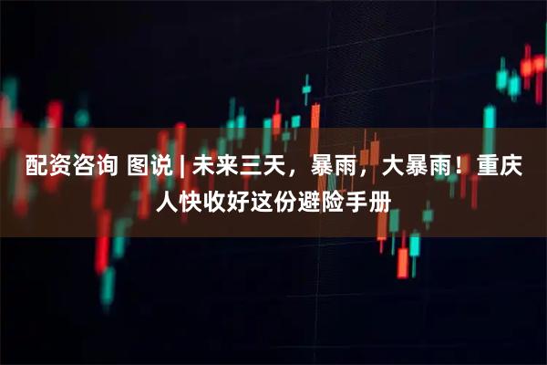 配资咨询 图说 | 未来三天，暴雨，大暴雨！重庆人快收好这份避险手册