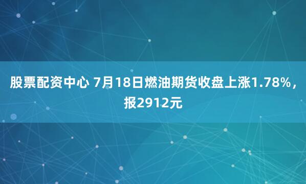 股票配资中心 7月18日燃油期货收盘上涨1.78%，报2912元