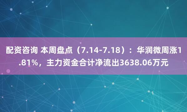 配资咨询 本周盘点（7.14-7.18）：华润微周涨1.81%，主力资金合计净流出3638.06万元