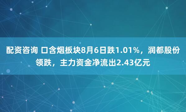 配资咨询 口含烟板块8月6日跌1.01%，润都股份领跌，主力资金净流出2.43亿元