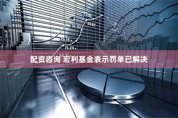 配资咨询 宏利基金表示罚单已解决