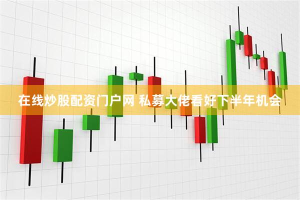 在线炒股配资门户网 私募大佬看好下半年机会