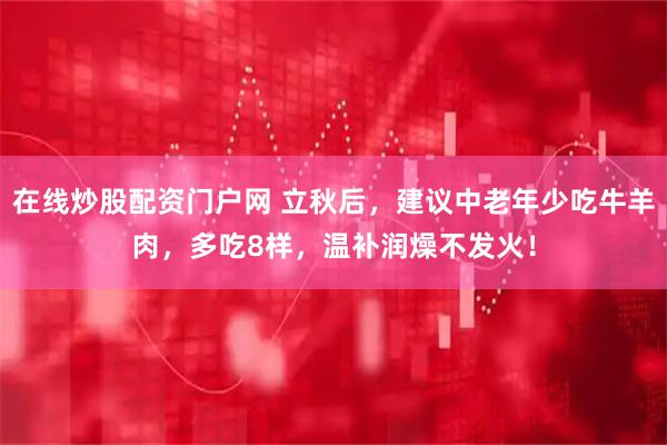 在线炒股配资门户网 立秋后，建议中老年少吃牛羊肉，多吃8样，温补润燥不发火！