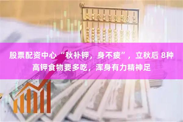 股票配资中心 “秋补钾，身不疲”，立秋后 8种高钾食物要多吃，浑身有力精神足