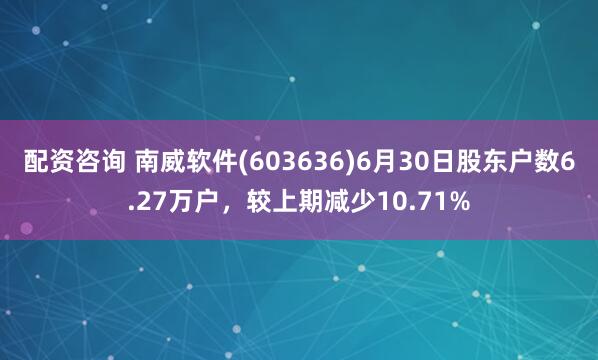 配资咨询 南威软件(603636)6月30日股东户数6.27万户，较上期减少10.71%