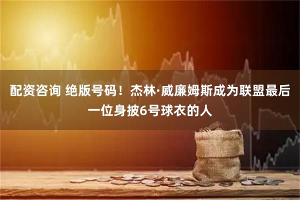 配资咨询 绝版号码！杰林·威廉姆斯成为联盟最后一位身披6号球衣的人