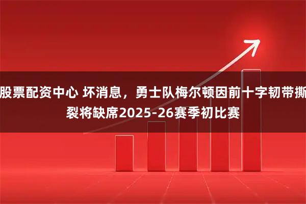 股票配资中心 坏消息，勇士队梅尔顿因前十字韧带撕裂将缺席2025-26赛季初比赛