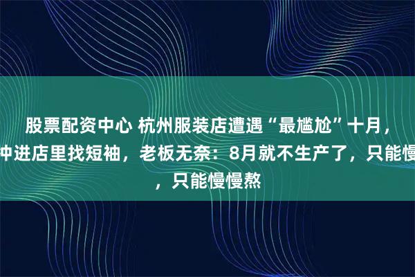 股票配资中心 杭州服装店遭遇“最尴尬”十月，有人冲进店里找短袖，老板无奈：8月就不生产了，只能慢慢熬