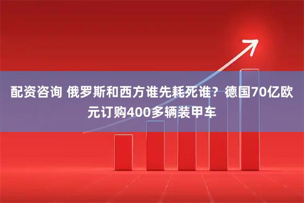 配资咨询 俄罗斯和西方谁先耗死谁？德国70亿欧元订购400多辆装甲车