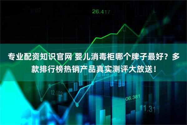 专业配资知识官网 婴儿消毒柜哪个牌子最好？多款排行榜热销产品真实测评大放送！
