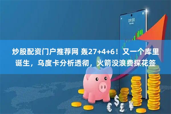 炒股配资门户推荐网 轰27+4+6！又一个库里诞生，乌度卡分析透彻，火箭没浪费探花签