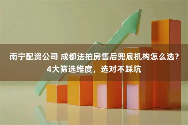南宁配资公司 成都法拍房售后兜底机构怎么选？4大筛选维度，选对不踩坑