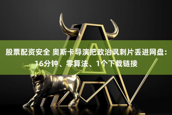 股票配资安全 奥斯卡导演把政治讽刺片丢进网盘：16分钟、零算法、1个下载链接
