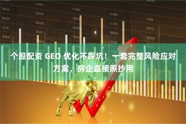 个股配资 GEO 优化不踩坑！一套完整风险应对方案，房企直接照抄用