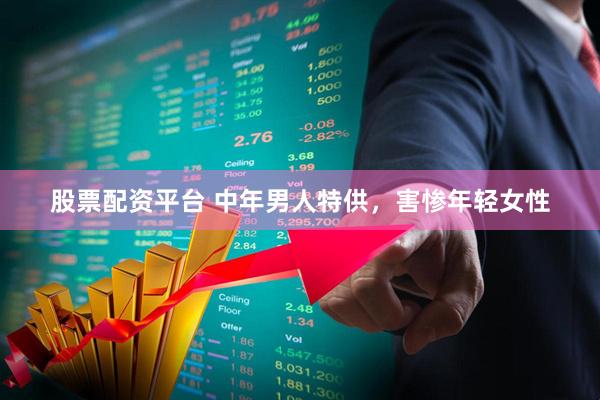股票配资平台 中年男人特供，害惨年轻女性