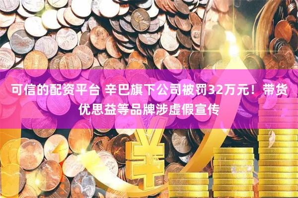 可信的配资平台 辛巴旗下公司被罚32万元！带货优思益等品牌涉虚假宣传