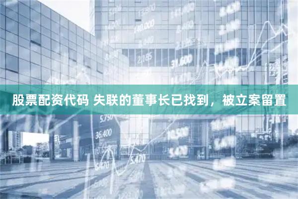 股票配资代码 失联的董事长已找到，被立案留置