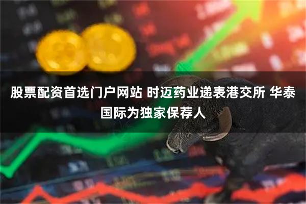 股票配资首选门户网站 时迈药业递表港交所 华泰国际为独家保荐人