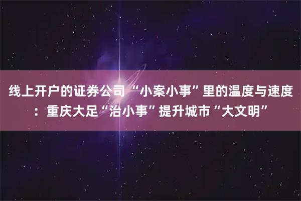 线上开户的证券公司 “小案小事”里的温度与速度：重庆大足“治小事”提升城市“大文明”