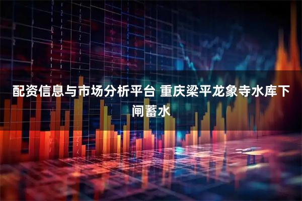 配资信息与市场分析平台 重庆梁平龙象寺水库下闸蓄水