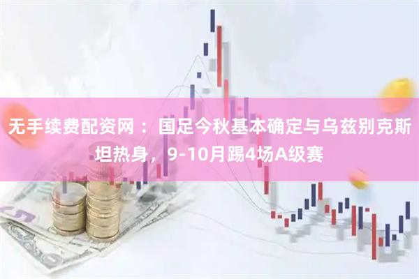 无手续费配资网 ：国足今秋基本确定与乌兹别克斯坦热身，9-10月踢4场A级赛