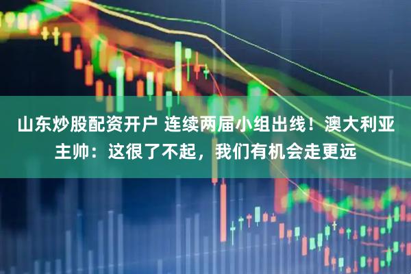 山东炒股配资开户 连续两届小组出线！澳大利亚主帅：这很了不起，我们有机会走更远