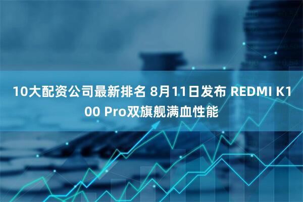 10大配资公司最新排名 8月11日发布 REDMI K100 Pro双旗舰满血性能